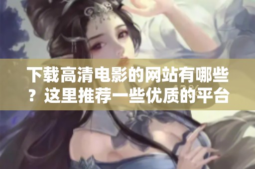 下载高清电影的网站有哪些？这里推荐一些优质的平台供你参考！