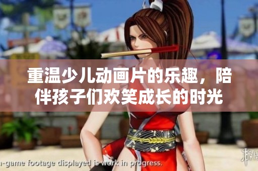 重温少儿动画片的乐趣，陪伴孩子们欢笑成长的时光