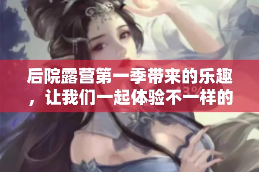 后院露营第一季带来的乐趣，让我们一起体验不一样的户外生活吧