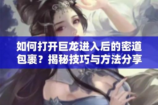 如何打开巨龙进入后的密道包裹？揭秘技巧与方法分享！