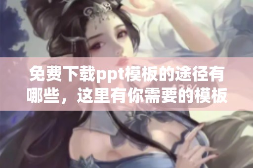 免费下载ppt模板的途径有哪些，这里有你需要的模板资源分享