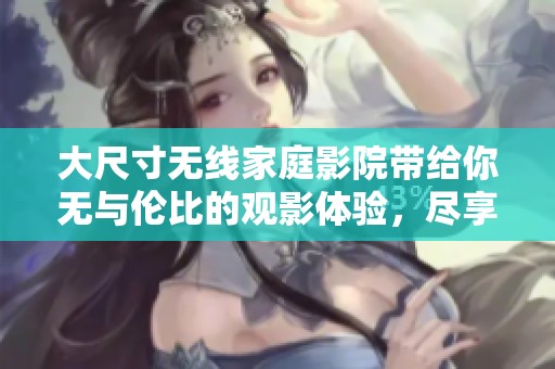 大尺寸无线家庭影院带给你无与伦比的观影体验，尽享家庭娱乐的乐趣