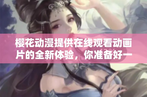 樱花动漫提供在线观看动画片的全新体验，你准备好一起欣赏了吗