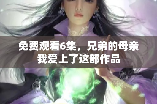 免费观看6集，兄弟的母亲我爱上了这部作品