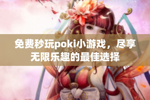 免费秒玩poki小游戏，尽享无限乐趣的最佳选择
