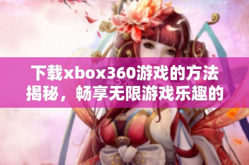 下载xbox360游戏的方法揭秘，畅享无限游戏乐趣的秘籍分享