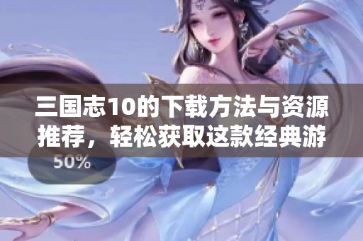 三国志10的下载方法与资源推荐，轻松获取这款经典游戏