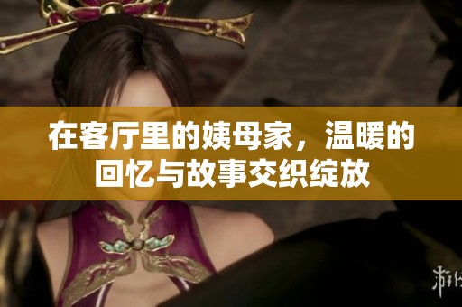 在客厅里的姨母家，温暖的回忆与故事交织绽放
