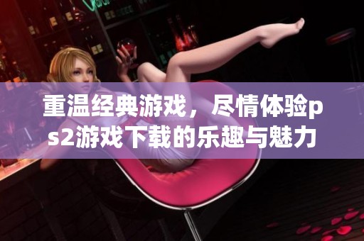 重温经典游戏，尽情体验ps2游戏下载的乐趣与魅力