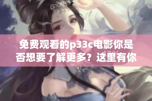 免费观看的p33c电影你是否想要了解更多？这里有你需要的信息。