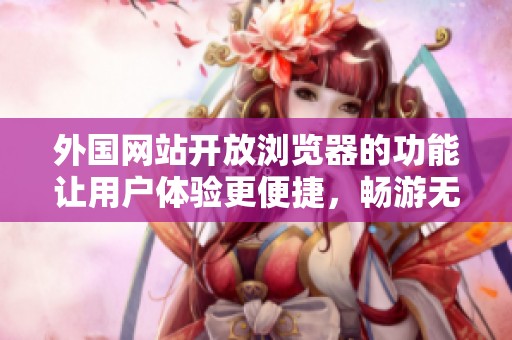 外国网站开放浏览器的功能让用户体验更便捷，畅游无阻的网络世界尽在眼前