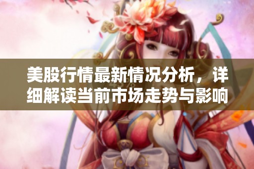美股行情最新情况分析，详细解读当前市场走势与影响因素