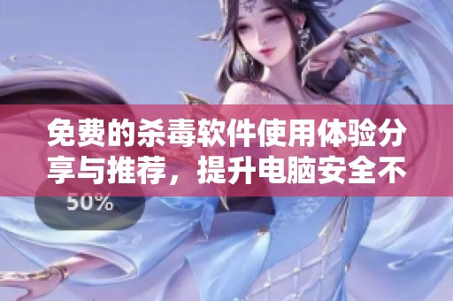 免费的杀毒软件使用体验分享与推荐，提升电脑安全不可错过的选择