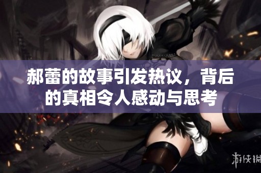 郝蕾的故事引发热议，背后的真相令人感动与思考