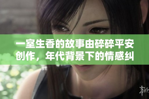 一室生香的故事由碎碎平安创作，年代背景下的情感纠葛引人入胜