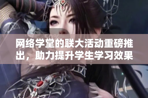 网络学堂的联大活动重磅推出，助力提升学生学习效果与体验