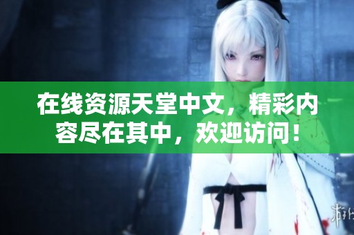 在线资源天堂中文，精彩内容尽在其中，欢迎访问！