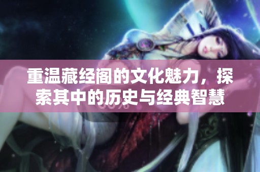 重温藏经阁的文化魅力，探索其中的历史与经典智慧