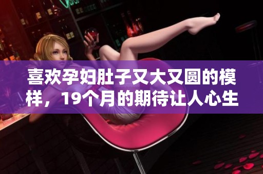 喜欢孕妇肚子又大又圆的模样，19个月的期待让人心生向往
