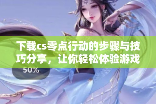 下载cs零点行动的步骤与技巧分享，让你轻松体验游戏乐趣