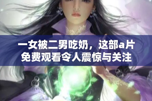 一女被二男吃奶，这部**免费观看令人震惊与关注