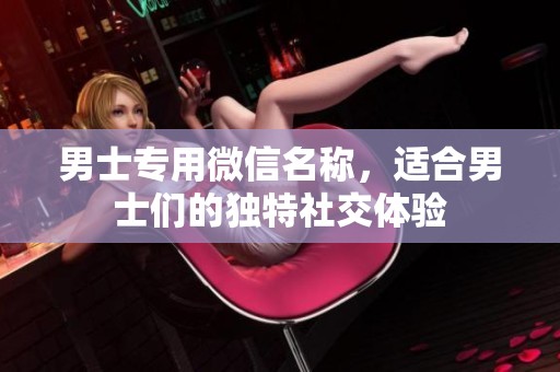 男士专用微信名称，适合男士们的独特社交体验