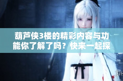 葫芦侠3楼的精彩内容与功能你了解了吗？快来一起探索吧！