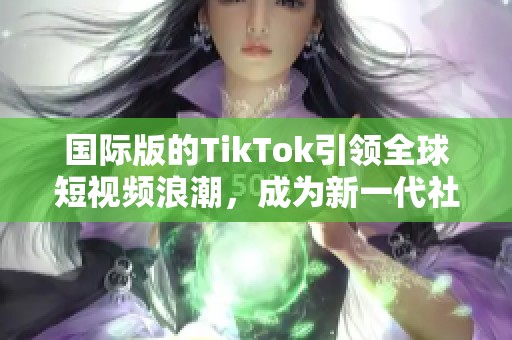 国际版的TikTok引领全球短视频浪潮，成为新一代社交互动平台