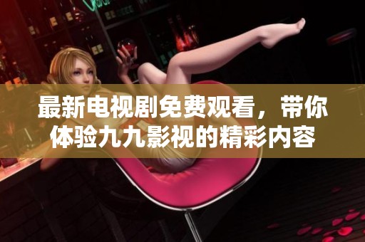 最新电视剧免费观看，带你体验九九影视的精彩内容
