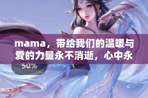 mama，带给我们的温暖与爱的力量永不消逝，心中永远铭记。
