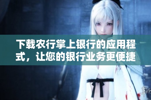 下载农行掌上银行的应用程式，让您的银行业务更便捷高效