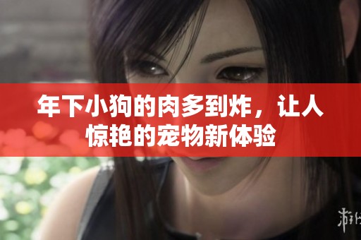 年下小狗的肉多到炸，让人惊艳的宠物新体验