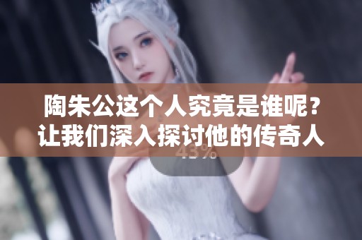 陶朱公这个人究竟是谁呢？让我们深入探讨他的传奇人生与影响力。