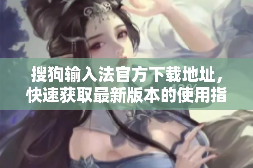 搜狗输入法官方下载地址，快速获取最新版本的使用指南与下载信息