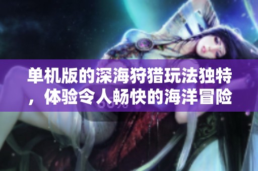 单机版的深海狩猎玩法独特，体验令人畅快的海洋冒险之旅