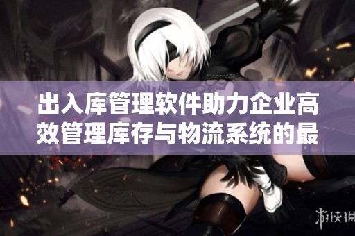 出入库管理软件助力企业高效管理库存与物流系统的最佳选择