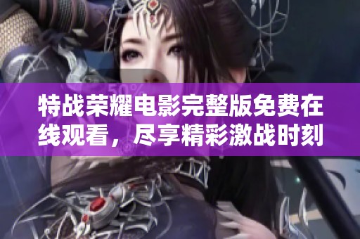 特战荣耀电影完整版免费在线观看，尽享精彩激战时刻的视听盛宴！