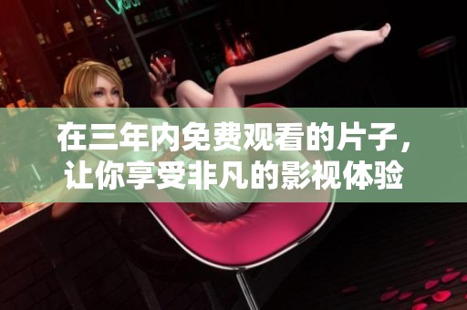 在三年内免费观看的片子，让你享受非凡的影视体验