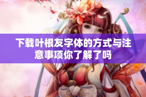 下载叶根友字体的方式与注意事项你了解了吗