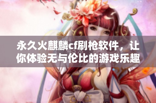 永久火麒麟cf刷枪软件，让你体验无与伦比的游戏乐趣与畅快感