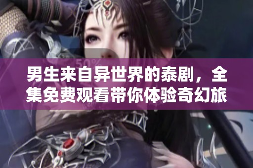 男生来自异世界的泰剧，全集免费观看带你体验奇幻旅程