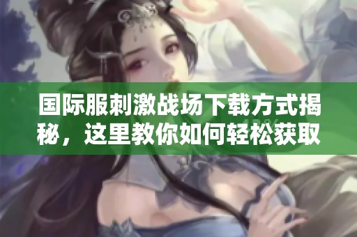 国际服刺激战场下载方式揭秘，这里教你如何轻松获取！