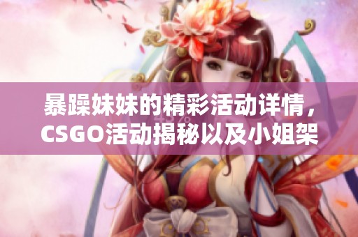 暴躁妹妹的精彩活动详情，CSGO活动揭秘以及小姐架的所有信息