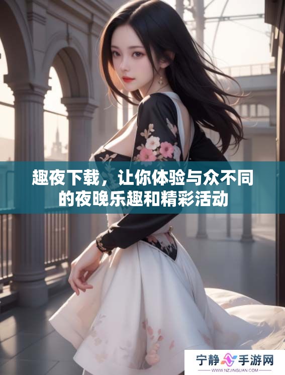 趣夜下载，让你体验与众不同的夜晚乐趣和精彩活动