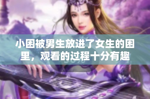 小困被男生放进了女生的困里，观看的过程十分有趣