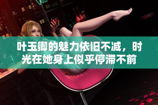 叶玉卿的魅力依旧不减，时光在她身上似乎停滞不前