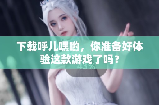 下载呼儿嘿哟，你准备好体验这款游戏了吗？