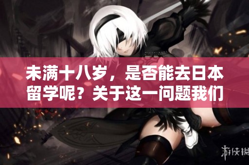 未满十八岁，是否能去日本留学呢？关于这一问题我们来探讨一下