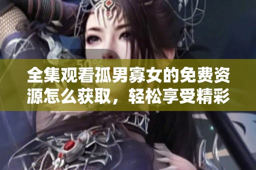 全集观看孤男寡女的免费资源怎么获取，轻松享受精彩内容