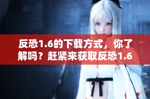 反恐1.6的下载方式，你了解吗？赶紧来获取反恐1.6的精彩内容吧！